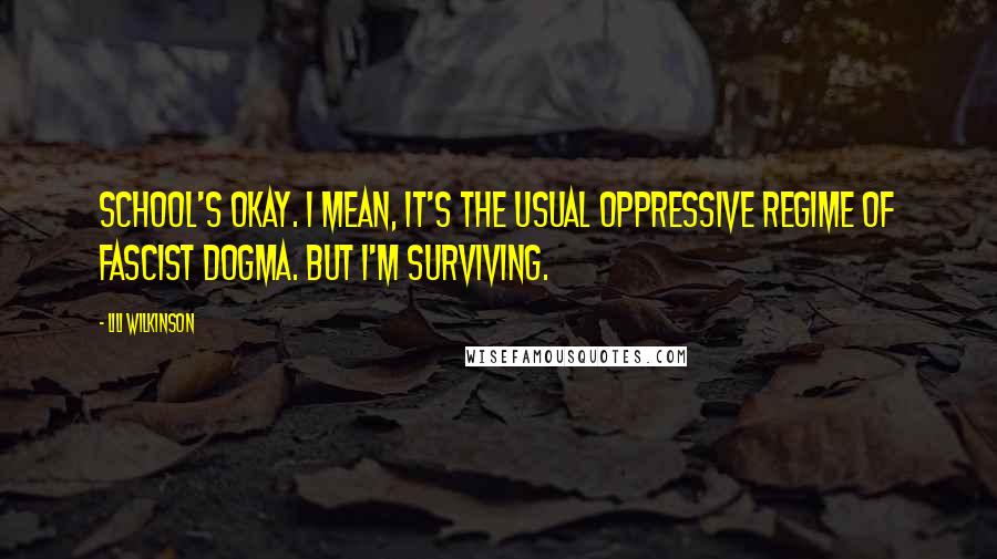 Lili Wilkinson Quotes: School's okay. I mean, it's the usual oppressive regime of fascist dogma. But I'm surviving.