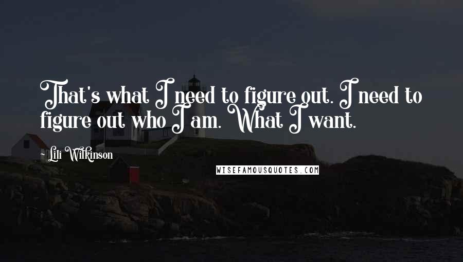 Lili Wilkinson Quotes: That's what I need to figure out. I need to figure out who I am. What I want.