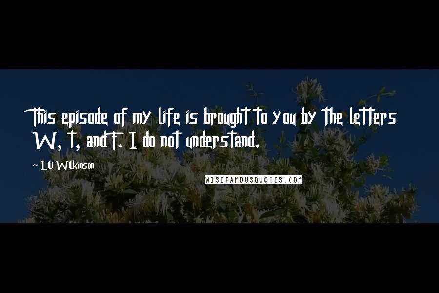 Lili Wilkinson Quotes: This episode of my life is brought to you by the letters W, t, and F. I do not understand.