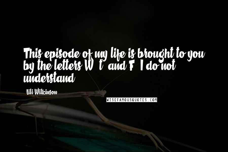 Lili Wilkinson Quotes: This episode of my life is brought to you by the letters W, t, and F. I do not understand.