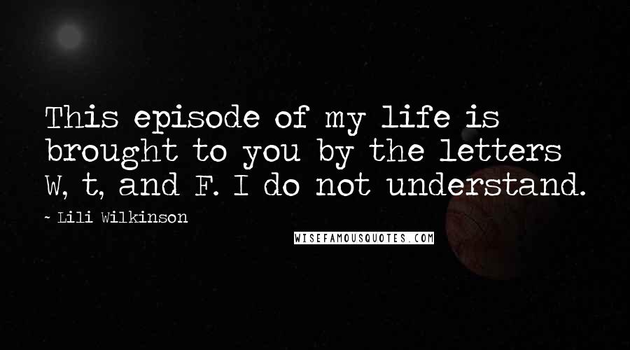 Lili Wilkinson Quotes: This episode of my life is brought to you by the letters W, t, and F. I do not understand.