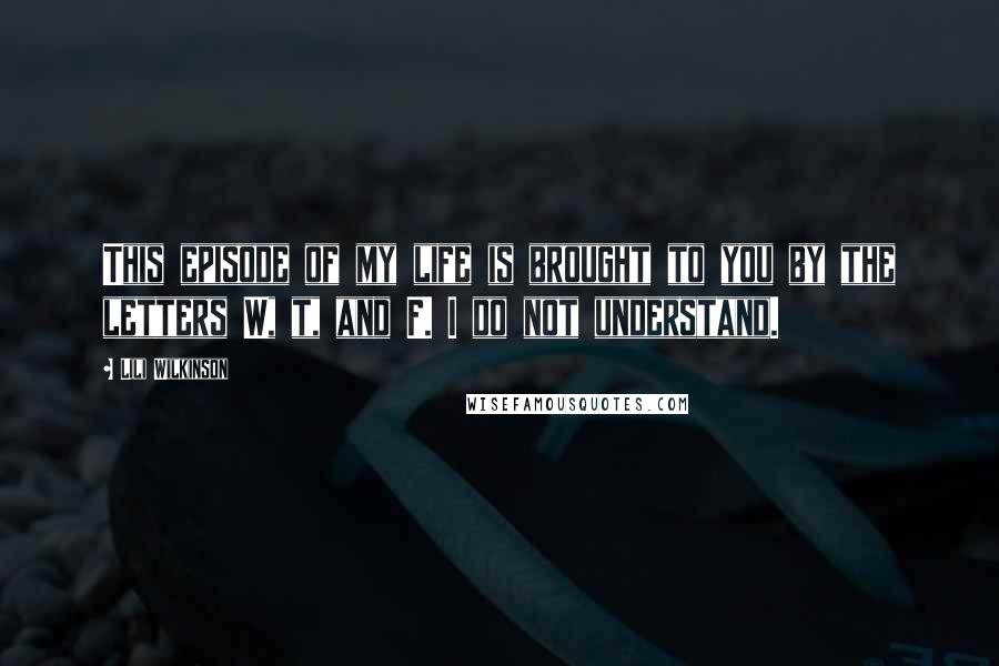 Lili Wilkinson Quotes: This episode of my life is brought to you by the letters W, t, and F. I do not understand.