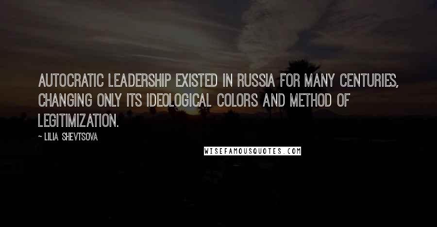 Lilia Shevtsova Quotes: Autocratic leadership existed in Russia for many centuries, changing only its ideological colors and method of legitimization.