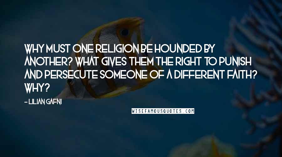 Lilian Gafni Quotes: Why must one religion be hounded by another? What gives them the right to punish and persecute someone of a different faith? Why?