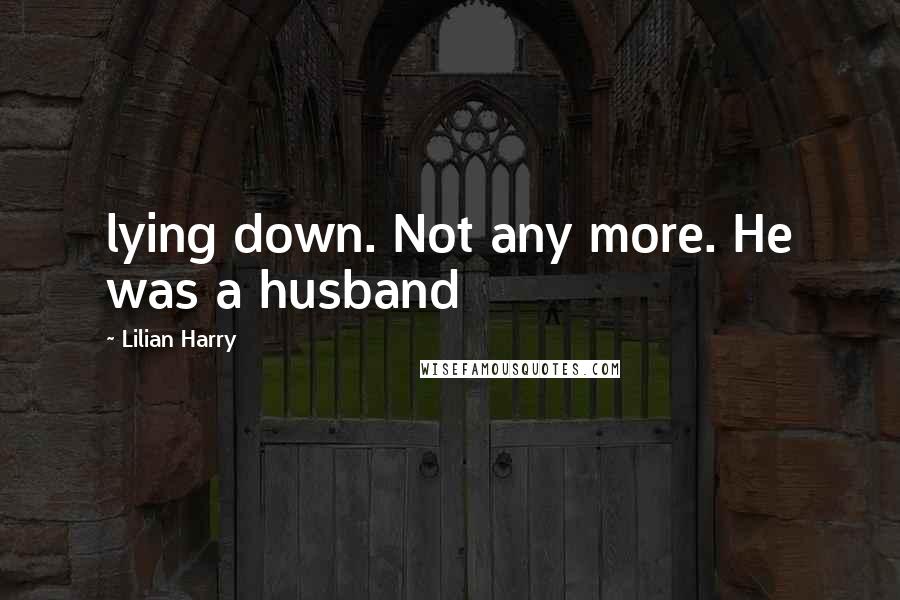 Lilian Harry Quotes: lying down. Not any more. He was a husband