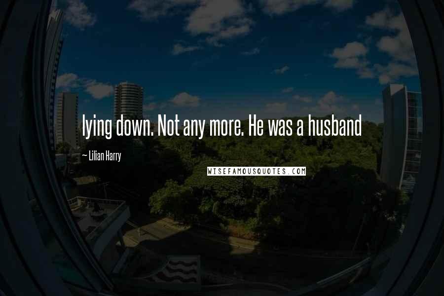 Lilian Harry Quotes: lying down. Not any more. He was a husband