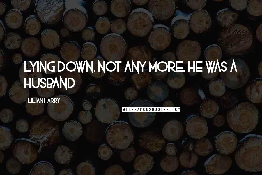 Lilian Harry Quotes: lying down. Not any more. He was a husband