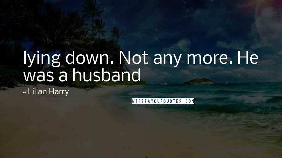 Lilian Harry Quotes: lying down. Not any more. He was a husband