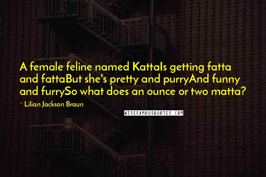 Lilian Jackson Braun Quotes: A female feline named KattaIs getting fatta and fattaBut she's pretty and purryAnd funny and furrySo what does an ounce or two matta?