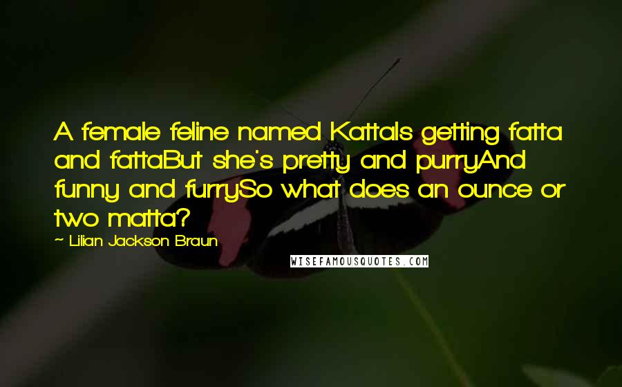 Lilian Jackson Braun Quotes: A female feline named KattaIs getting fatta and fattaBut she's pretty and purryAnd funny and furrySo what does an ounce or two matta?
