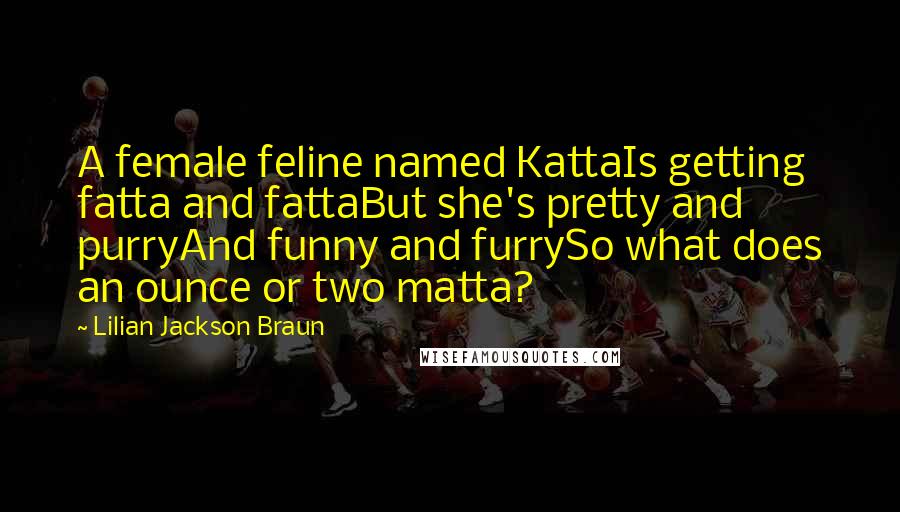 Lilian Jackson Braun Quotes: A female feline named KattaIs getting fatta and fattaBut she's pretty and purryAnd funny and furrySo what does an ounce or two matta?