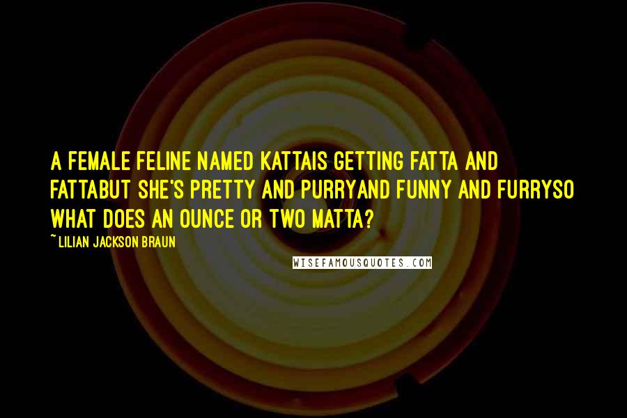 Lilian Jackson Braun Quotes: A female feline named KattaIs getting fatta and fattaBut she's pretty and purryAnd funny and furrySo what does an ounce or two matta?