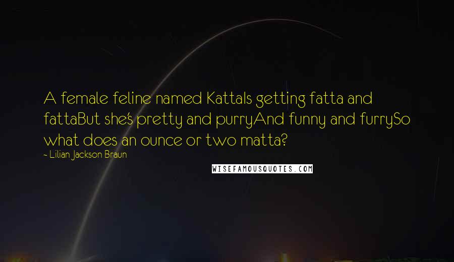 Lilian Jackson Braun Quotes: A female feline named KattaIs getting fatta and fattaBut she's pretty and purryAnd funny and furrySo what does an ounce or two matta?