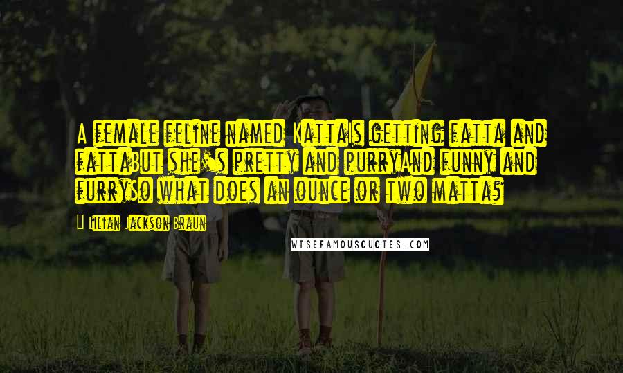 Lilian Jackson Braun Quotes: A female feline named KattaIs getting fatta and fattaBut she's pretty and purryAnd funny and furrySo what does an ounce or two matta?