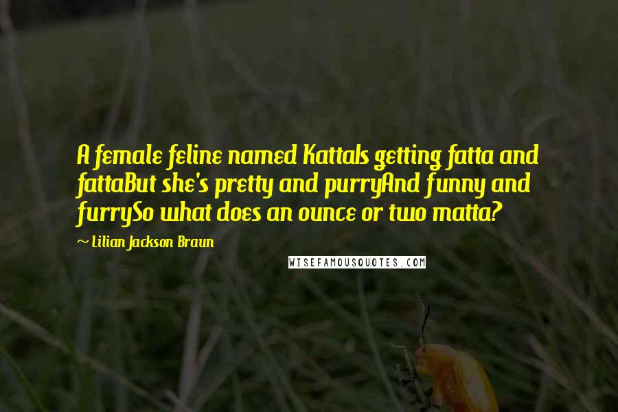 Lilian Jackson Braun Quotes: A female feline named KattaIs getting fatta and fattaBut she's pretty and purryAnd funny and furrySo what does an ounce or two matta?