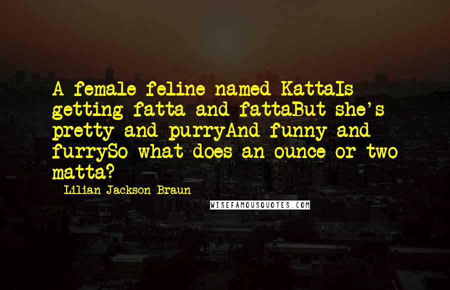 Lilian Jackson Braun Quotes: A female feline named KattaIs getting fatta and fattaBut she's pretty and purryAnd funny and furrySo what does an ounce or two matta?