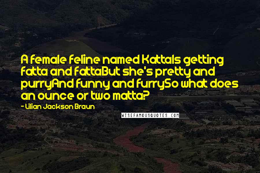 Lilian Jackson Braun Quotes: A female feline named KattaIs getting fatta and fattaBut she's pretty and purryAnd funny and furrySo what does an ounce or two matta?