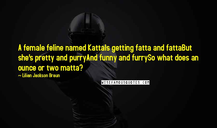 Lilian Jackson Braun Quotes: A female feline named KattaIs getting fatta and fattaBut she's pretty and purryAnd funny and furrySo what does an ounce or two matta?