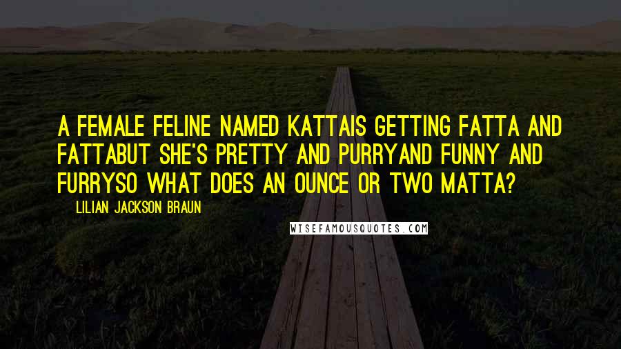 Lilian Jackson Braun Quotes: A female feline named KattaIs getting fatta and fattaBut she's pretty and purryAnd funny and furrySo what does an ounce or two matta?