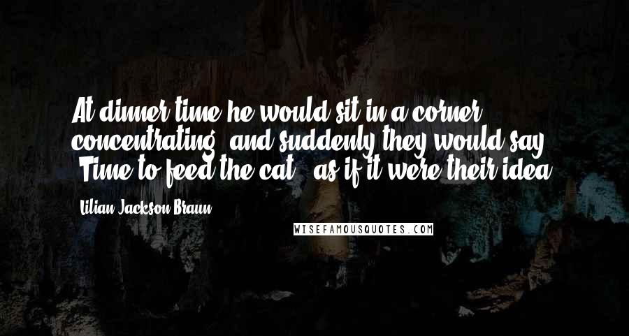 Lilian Jackson Braun Quotes: At dinner time he would sit in a corner, concentrating; and suddenly they would say, 'Time to feed the cat,' as if it were their idea.