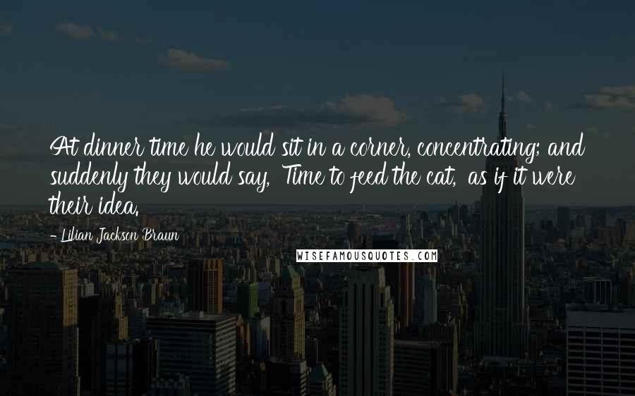 Lilian Jackson Braun Quotes: At dinner time he would sit in a corner, concentrating; and suddenly they would say, 'Time to feed the cat,' as if it were their idea.
