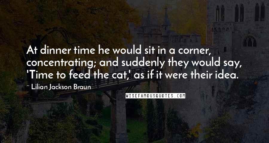 Lilian Jackson Braun Quotes: At dinner time he would sit in a corner, concentrating; and suddenly they would say, 'Time to feed the cat,' as if it were their idea.