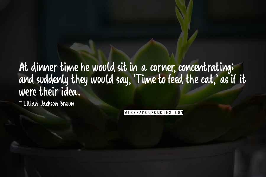 Lilian Jackson Braun Quotes: At dinner time he would sit in a corner, concentrating; and suddenly they would say, 'Time to feed the cat,' as if it were their idea.