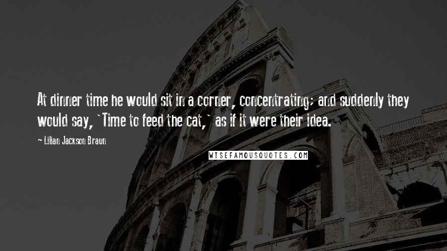 Lilian Jackson Braun Quotes: At dinner time he would sit in a corner, concentrating; and suddenly they would say, 'Time to feed the cat,' as if it were their idea.
