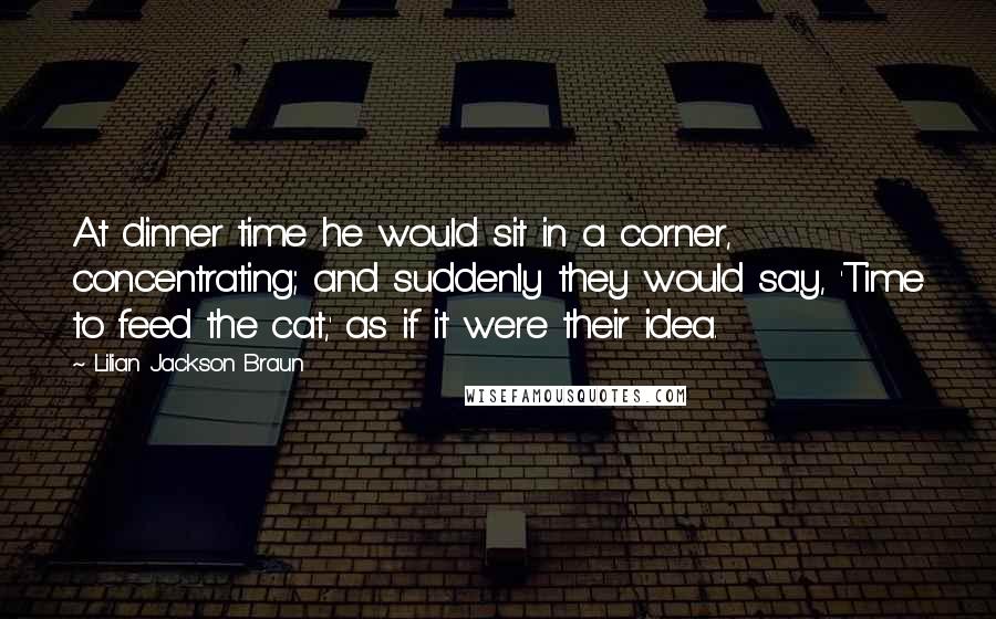Lilian Jackson Braun Quotes: At dinner time he would sit in a corner, concentrating; and suddenly they would say, 'Time to feed the cat,' as if it were their idea.