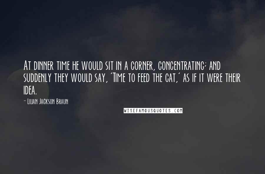 Lilian Jackson Braun Quotes: At dinner time he would sit in a corner, concentrating; and suddenly they would say, 'Time to feed the cat,' as if it were their idea.