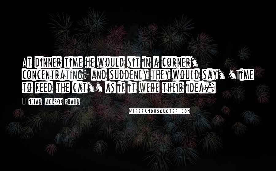 Lilian Jackson Braun Quotes: At dinner time he would sit in a corner, concentrating; and suddenly they would say, 'Time to feed the cat,' as if it were their idea.