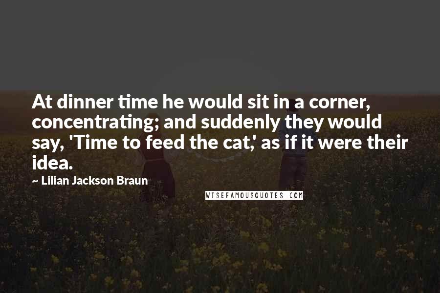 Lilian Jackson Braun Quotes: At dinner time he would sit in a corner, concentrating; and suddenly they would say, 'Time to feed the cat,' as if it were their idea.
