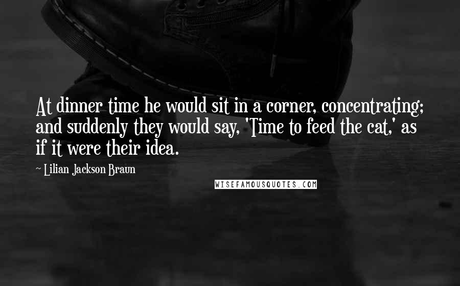 Lilian Jackson Braun Quotes: At dinner time he would sit in a corner, concentrating; and suddenly they would say, 'Time to feed the cat,' as if it were their idea.