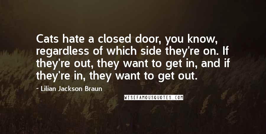 Lilian Jackson Braun Quotes: Cats hate a closed door, you know, regardless of which side they're on. If they're out, they want to get in, and if they're in, they want to get out.