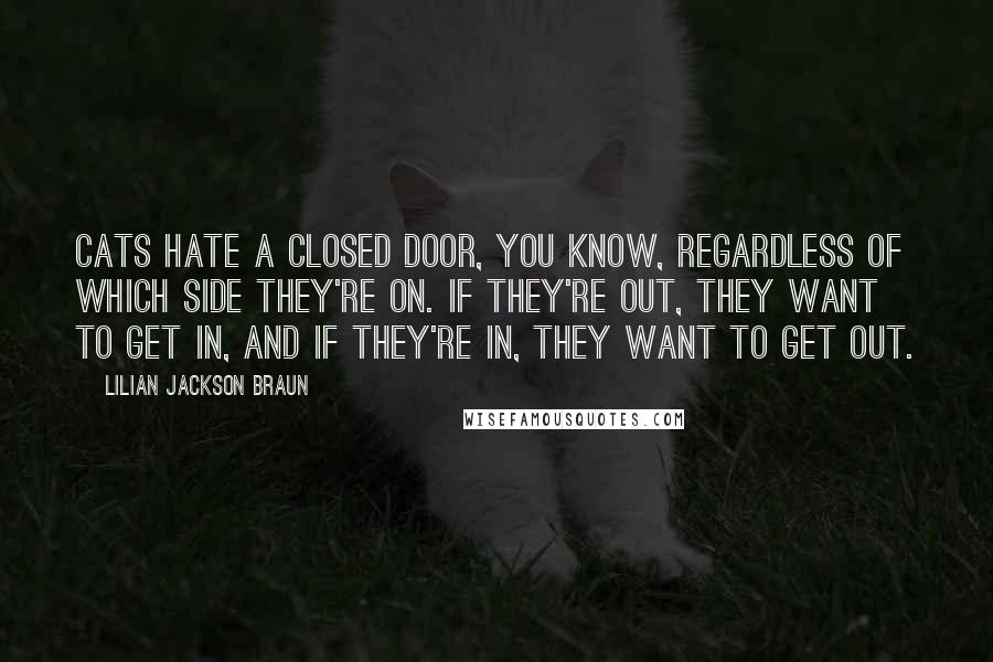 Lilian Jackson Braun Quotes: Cats hate a closed door, you know, regardless of which side they're on. If they're out, they want to get in, and if they're in, they want to get out.