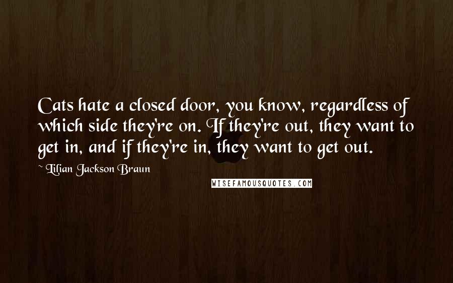 Lilian Jackson Braun Quotes: Cats hate a closed door, you know, regardless of which side they're on. If they're out, they want to get in, and if they're in, they want to get out.