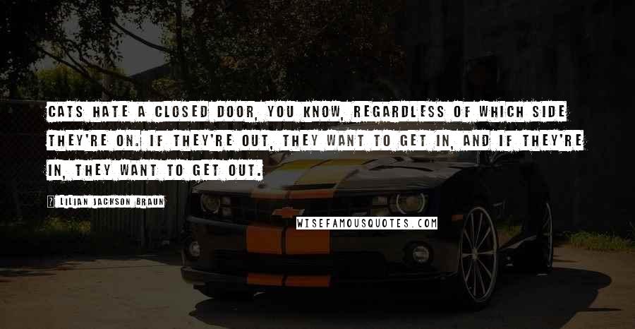 Lilian Jackson Braun Quotes: Cats hate a closed door, you know, regardless of which side they're on. If they're out, they want to get in, and if they're in, they want to get out.