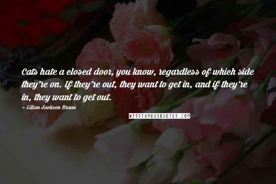 Lilian Jackson Braun Quotes: Cats hate a closed door, you know, regardless of which side they're on. If they're out, they want to get in, and if they're in, they want to get out.