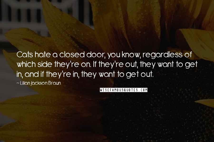 Lilian Jackson Braun Quotes: Cats hate a closed door, you know, regardless of which side they're on. If they're out, they want to get in, and if they're in, they want to get out.