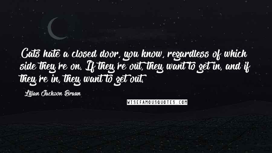 Lilian Jackson Braun Quotes: Cats hate a closed door, you know, regardless of which side they're on. If they're out, they want to get in, and if they're in, they want to get out.