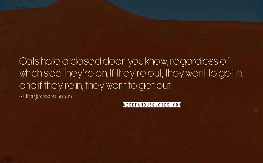 Lilian Jackson Braun Quotes: Cats hate a closed door, you know, regardless of which side they're on. If they're out, they want to get in, and if they're in, they want to get out.