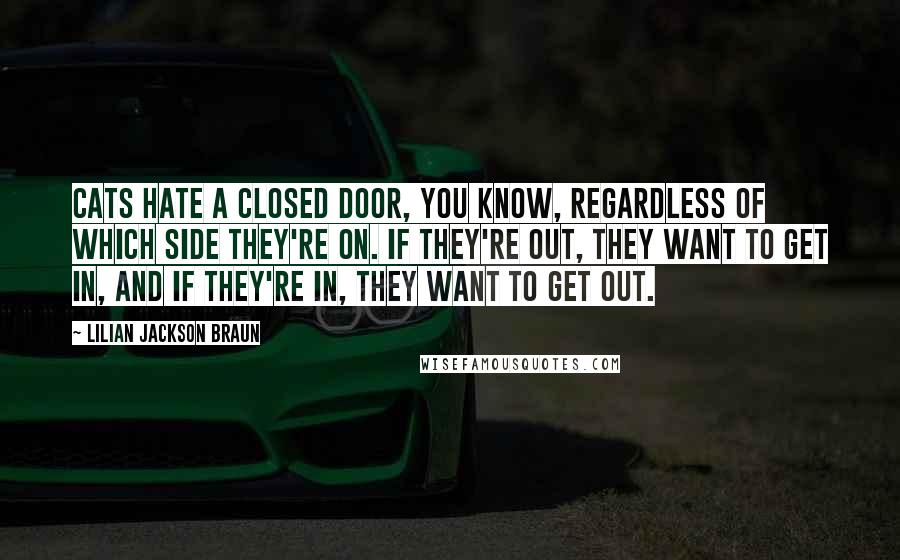Lilian Jackson Braun Quotes: Cats hate a closed door, you know, regardless of which side they're on. If they're out, they want to get in, and if they're in, they want to get out.