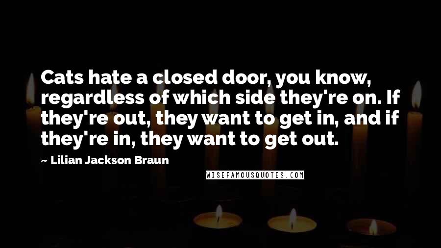 Lilian Jackson Braun Quotes: Cats hate a closed door, you know, regardless of which side they're on. If they're out, they want to get in, and if they're in, they want to get out.