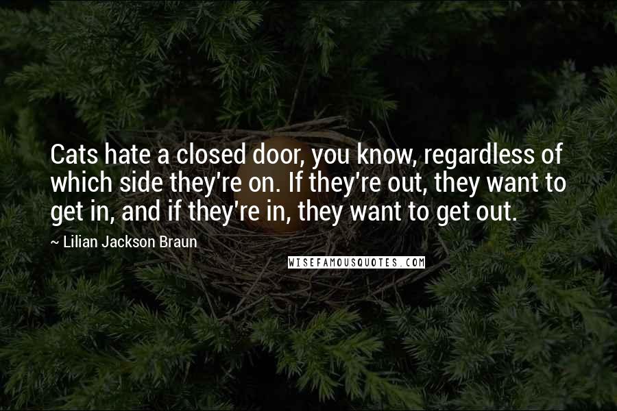 Lilian Jackson Braun Quotes: Cats hate a closed door, you know, regardless of which side they're on. If they're out, they want to get in, and if they're in, they want to get out.