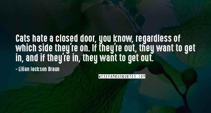 Lilian Jackson Braun Quotes: Cats hate a closed door, you know, regardless of which side they're on. If they're out, they want to get in, and if they're in, they want to get out.