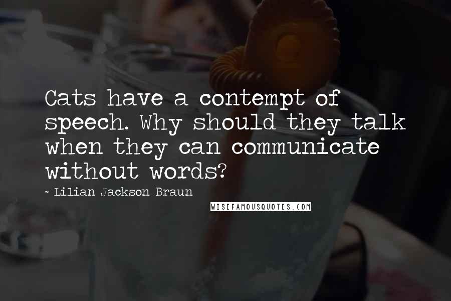 Lilian Jackson Braun Quotes: Cats have a contempt of speech. Why should they talk when they can communicate without words?