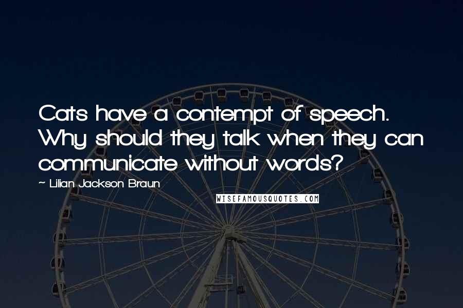 Lilian Jackson Braun Quotes: Cats have a contempt of speech. Why should they talk when they can communicate without words?