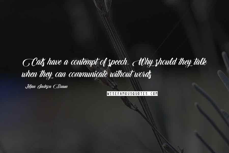 Lilian Jackson Braun Quotes: Cats have a contempt of speech. Why should they talk when they can communicate without words?