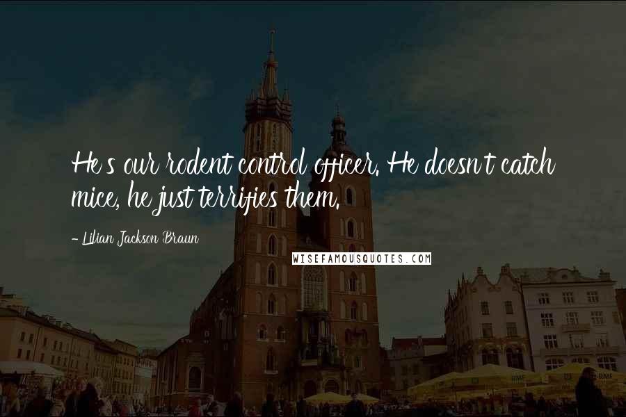 Lilian Jackson Braun Quotes: He's our rodent control officer. He doesn't catch mice, he just terrifies them.