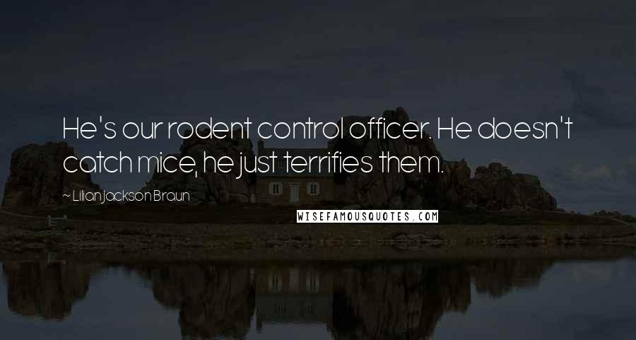 Lilian Jackson Braun Quotes: He's our rodent control officer. He doesn't catch mice, he just terrifies them.